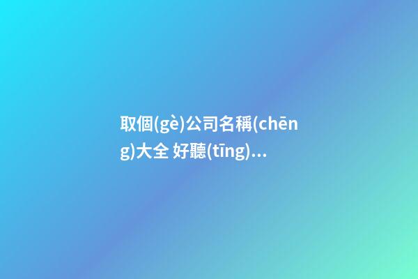 取個(gè)公司名稱(chēng)大全 好聽(tīng)有創(chuàng)意的公司名字